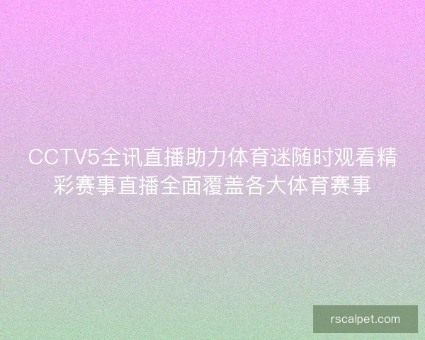CCTV5全讯直播助力体育迷随时观看精彩赛事直播全面覆盖各大体育赛事