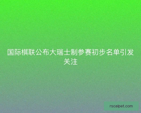 国际棋联公布大瑞士制参赛初步名单引发关注