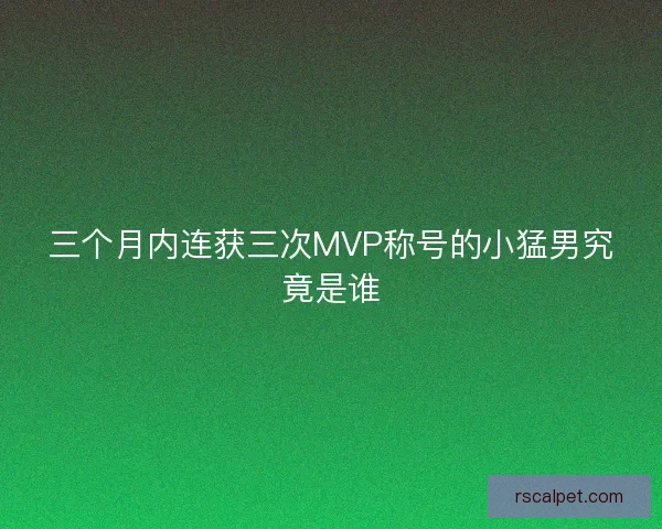 三个月内连获三次MVP称号的小猛男究竟是谁