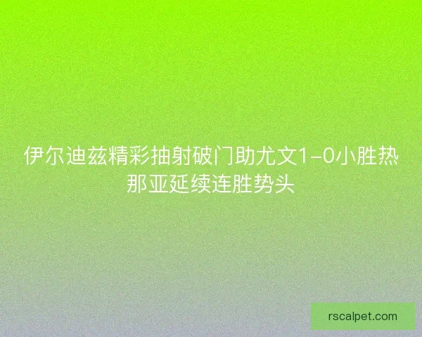 伊尔迪兹精彩抽射破门助尤文1-0小胜热那亚延续连胜势头