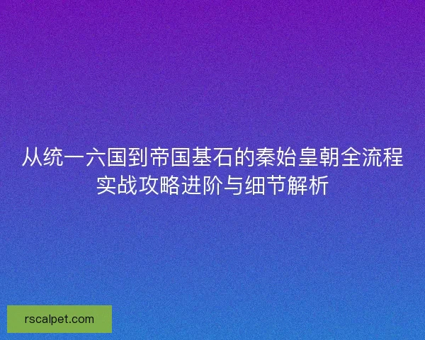 从统一六国到帝国基石的秦始皇朝全流程实战攻略进阶与细节解析